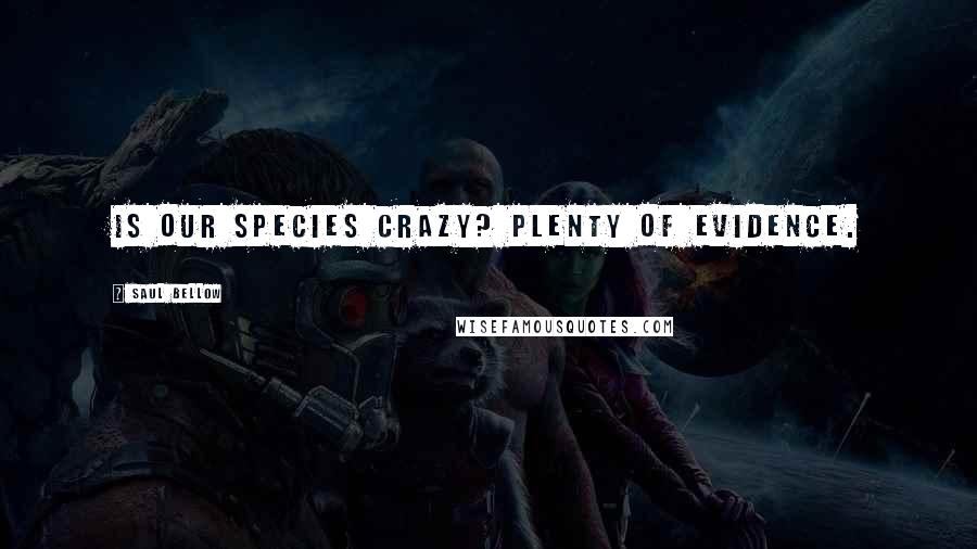 Saul Bellow Quotes: Is our species crazy? Plenty of evidence.