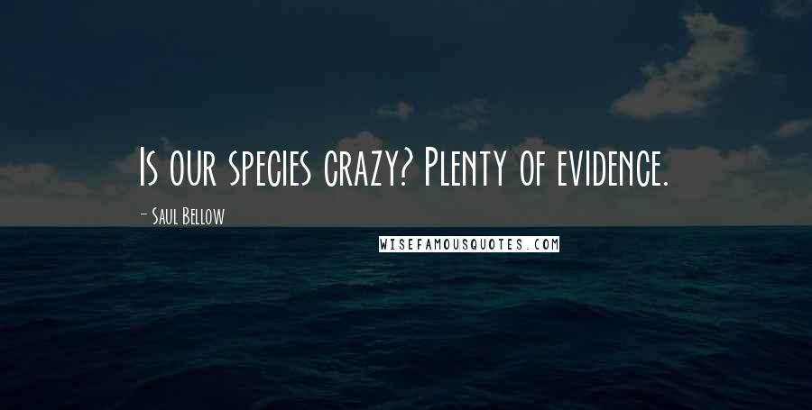 Saul Bellow Quotes: Is our species crazy? Plenty of evidence.