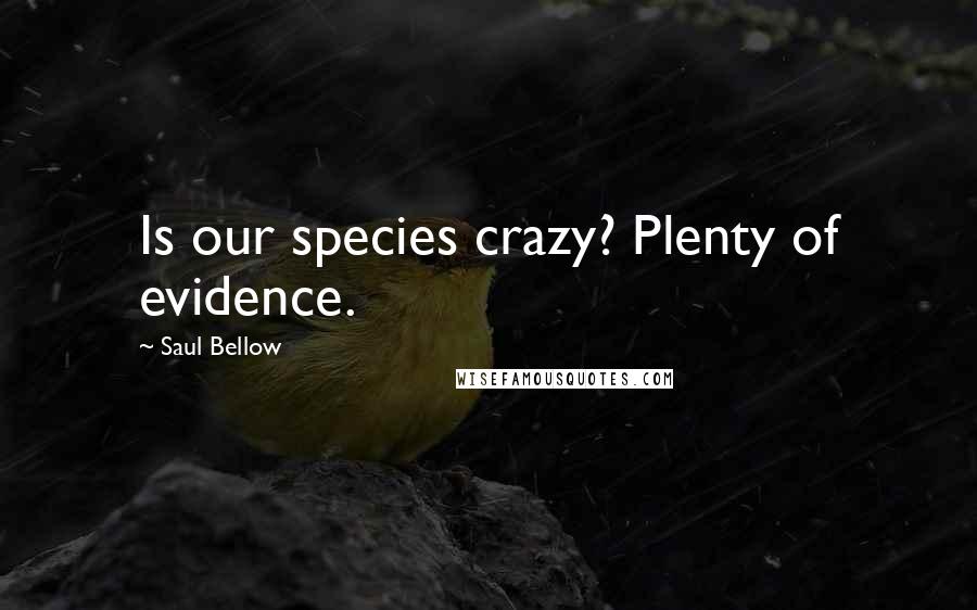 Saul Bellow Quotes: Is our species crazy? Plenty of evidence.