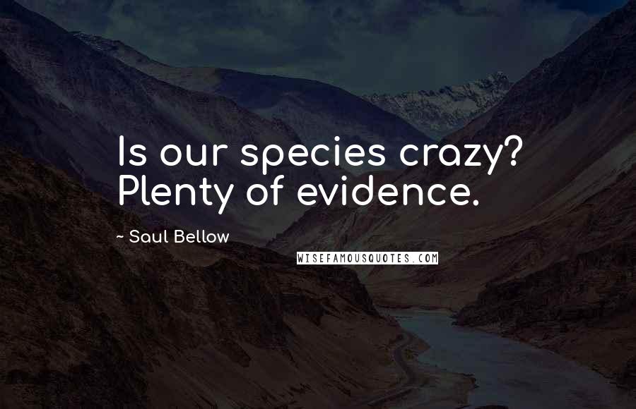 Saul Bellow Quotes: Is our species crazy? Plenty of evidence.