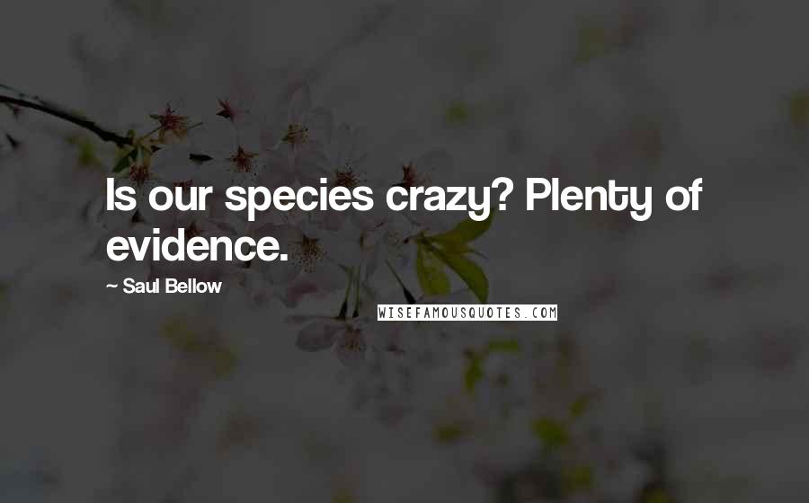 Saul Bellow Quotes: Is our species crazy? Plenty of evidence.