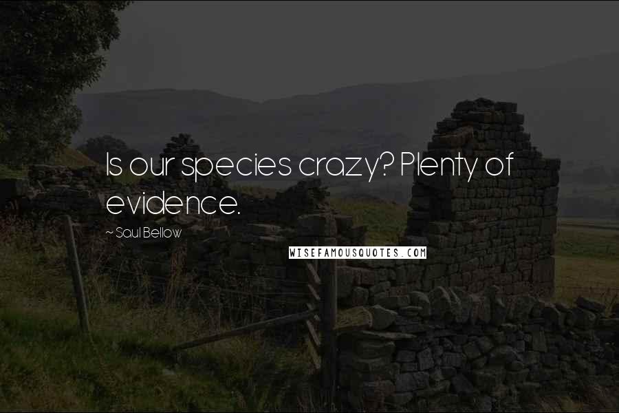 Saul Bellow Quotes: Is our species crazy? Plenty of evidence.