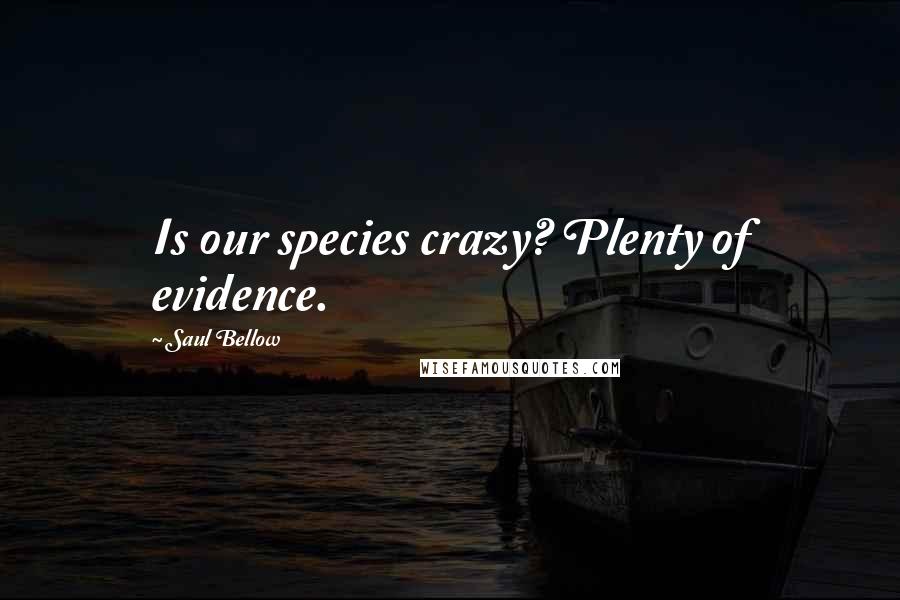 Saul Bellow Quotes: Is our species crazy? Plenty of evidence.