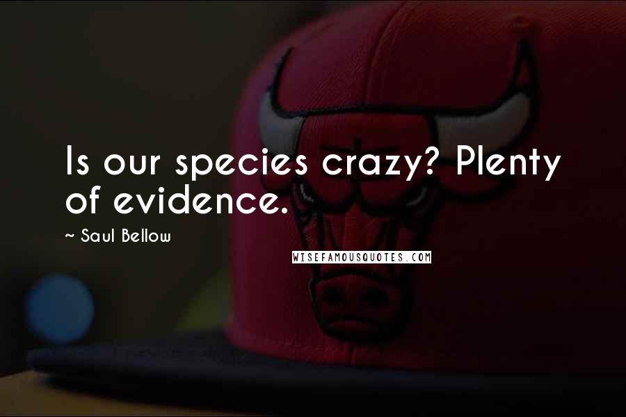 Saul Bellow Quotes: Is our species crazy? Plenty of evidence.