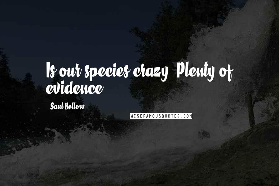 Saul Bellow Quotes: Is our species crazy? Plenty of evidence.