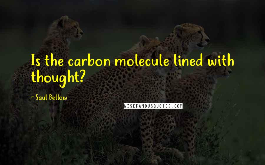 Saul Bellow Quotes: Is the carbon molecule lined with thought?