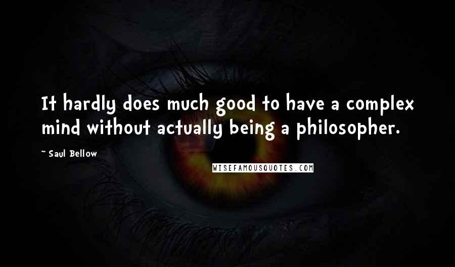 Saul Bellow Quotes: It hardly does much good to have a complex mind without actually being a philosopher.