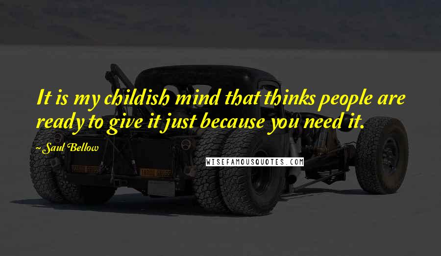 Saul Bellow Quotes: It is my childish mind that thinks people are ready to give it just because you need it.