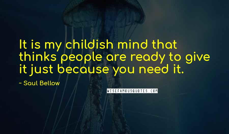 Saul Bellow Quotes: It is my childish mind that thinks people are ready to give it just because you need it.