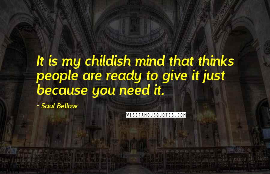 Saul Bellow Quotes: It is my childish mind that thinks people are ready to give it just because you need it.