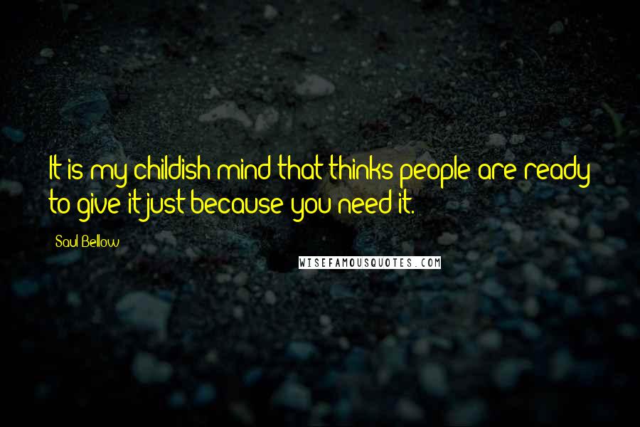 Saul Bellow Quotes: It is my childish mind that thinks people are ready to give it just because you need it.