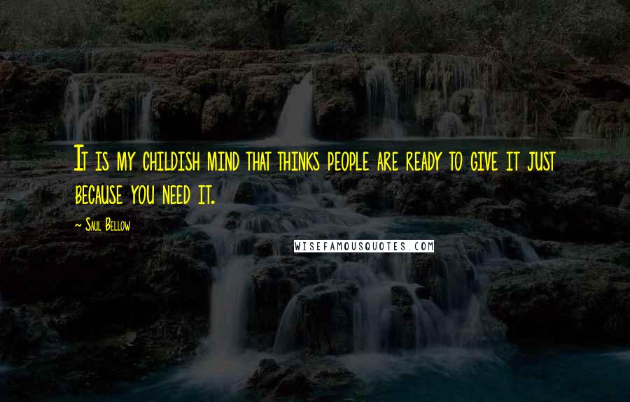 Saul Bellow Quotes: It is my childish mind that thinks people are ready to give it just because you need it.