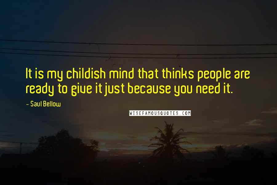 Saul Bellow Quotes: It is my childish mind that thinks people are ready to give it just because you need it.