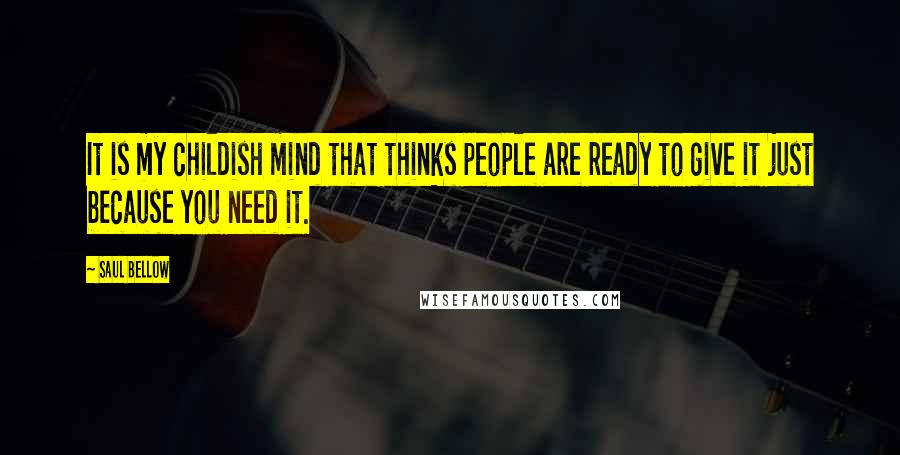 Saul Bellow Quotes: It is my childish mind that thinks people are ready to give it just because you need it.