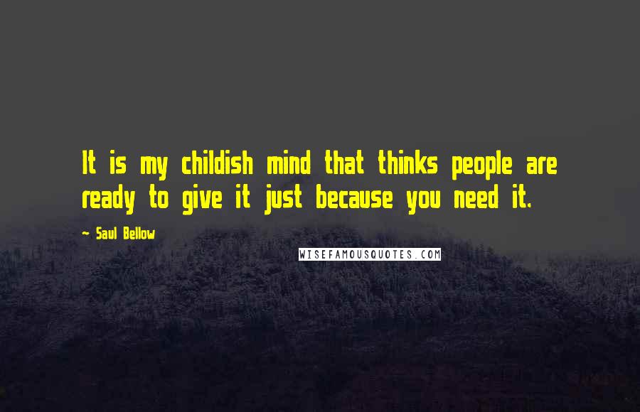 Saul Bellow Quotes: It is my childish mind that thinks people are ready to give it just because you need it.