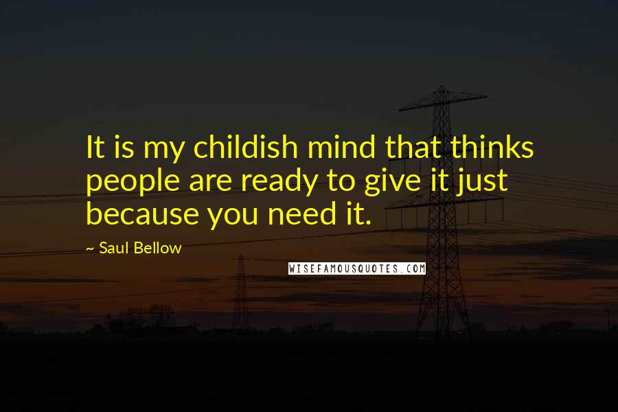 Saul Bellow Quotes: It is my childish mind that thinks people are ready to give it just because you need it.