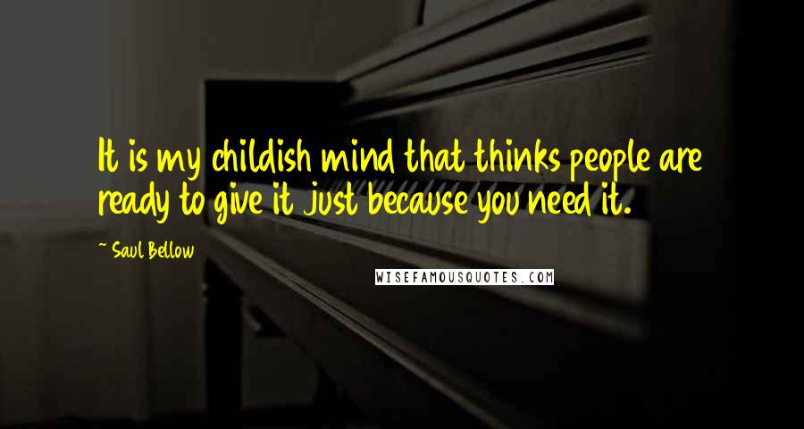 Saul Bellow Quotes: It is my childish mind that thinks people are ready to give it just because you need it.