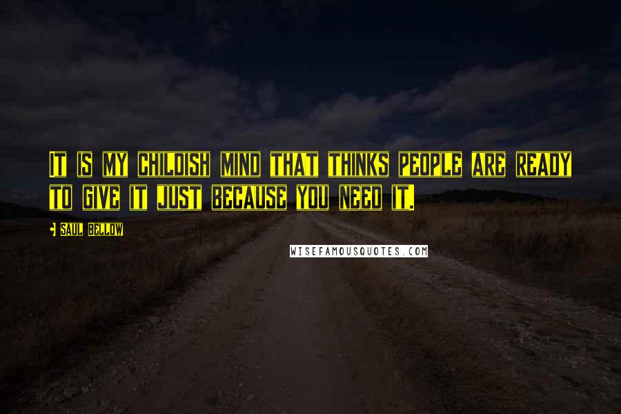 Saul Bellow Quotes: It is my childish mind that thinks people are ready to give it just because you need it.