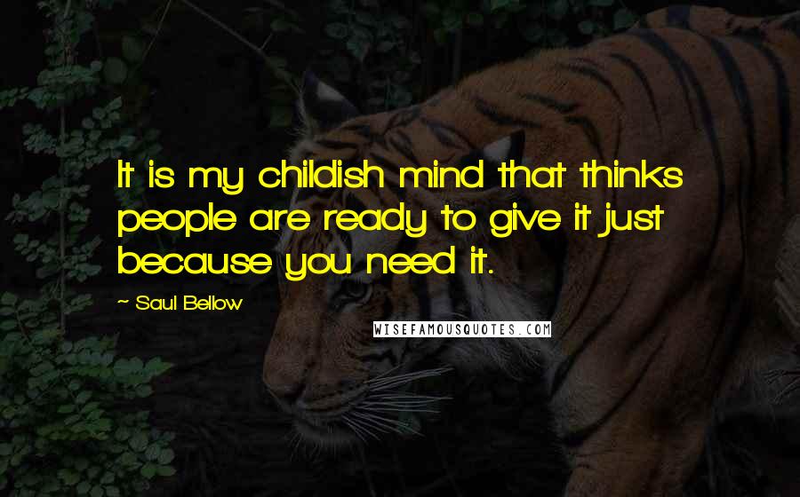 Saul Bellow Quotes: It is my childish mind that thinks people are ready to give it just because you need it.