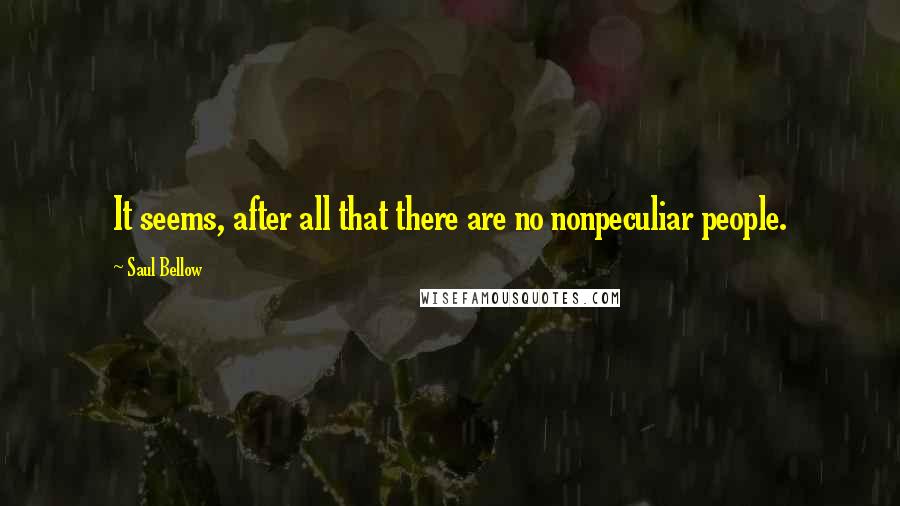 Saul Bellow Quotes: It seems, after all that there are no nonpeculiar people.