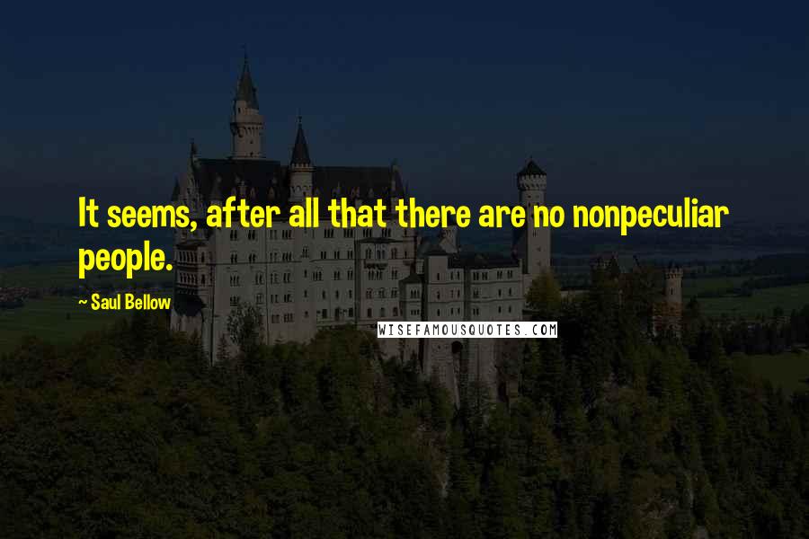 Saul Bellow Quotes: It seems, after all that there are no nonpeculiar people.