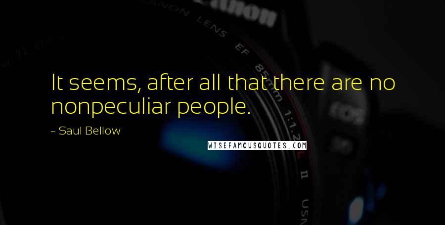 Saul Bellow Quotes: It seems, after all that there are no nonpeculiar people.