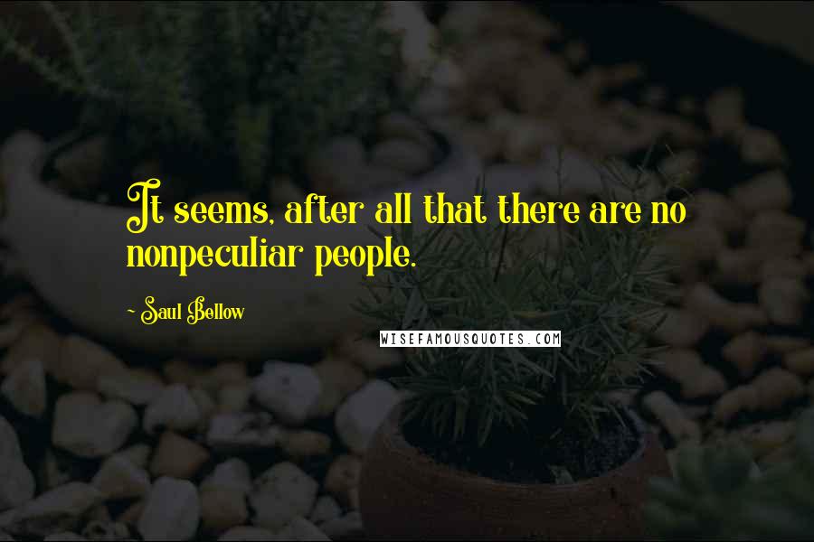 Saul Bellow Quotes: It seems, after all that there are no nonpeculiar people.