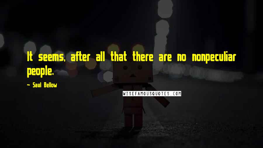 Saul Bellow Quotes: It seems, after all that there are no nonpeculiar people.