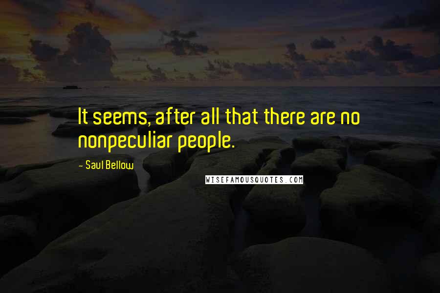 Saul Bellow Quotes: It seems, after all that there are no nonpeculiar people.