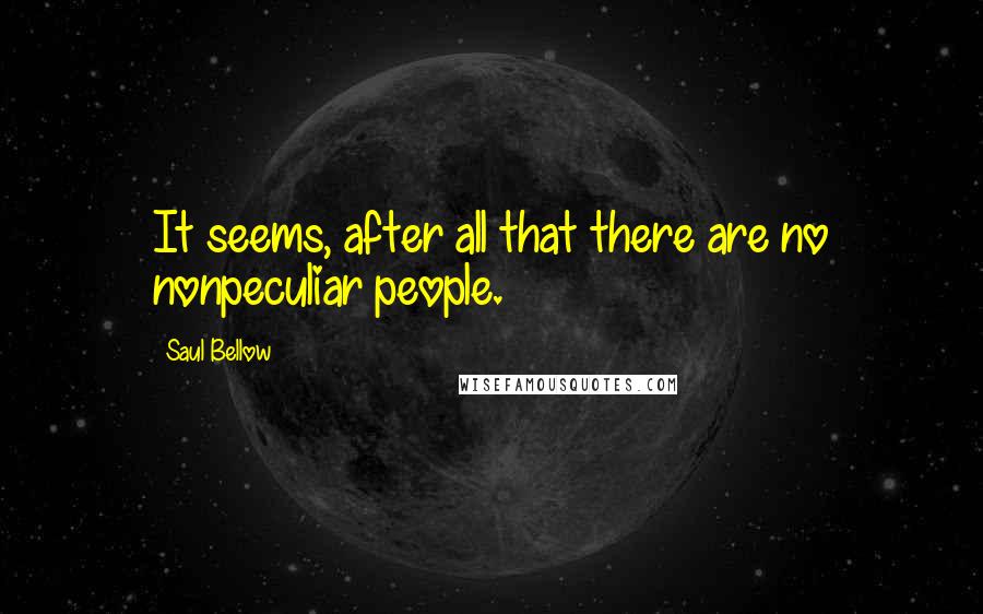 Saul Bellow Quotes: It seems, after all that there are no nonpeculiar people.