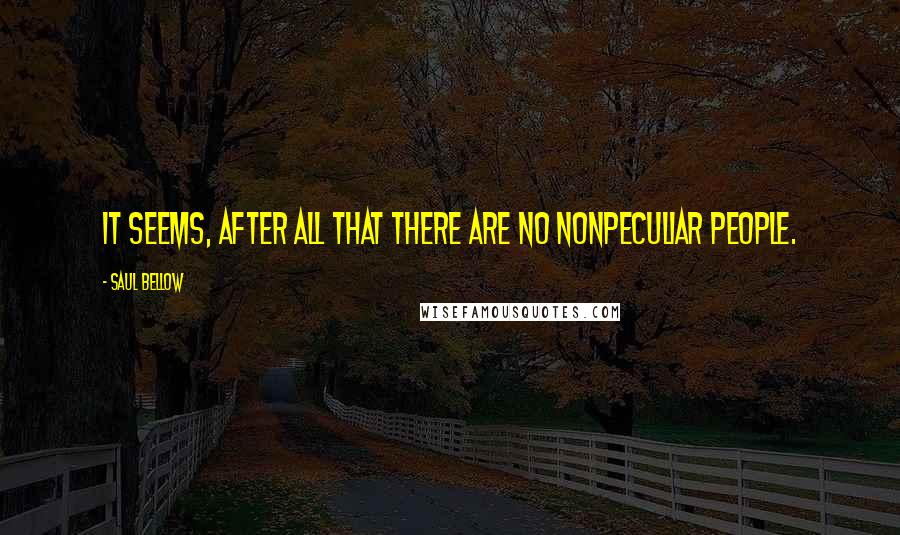 Saul Bellow Quotes: It seems, after all that there are no nonpeculiar people.