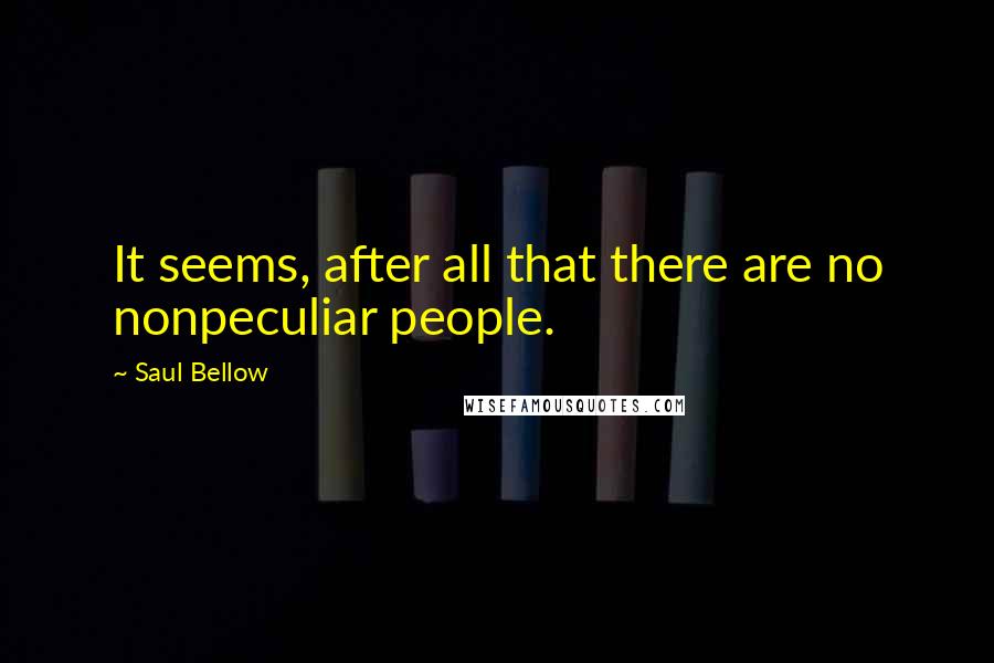 Saul Bellow Quotes: It seems, after all that there are no nonpeculiar people.