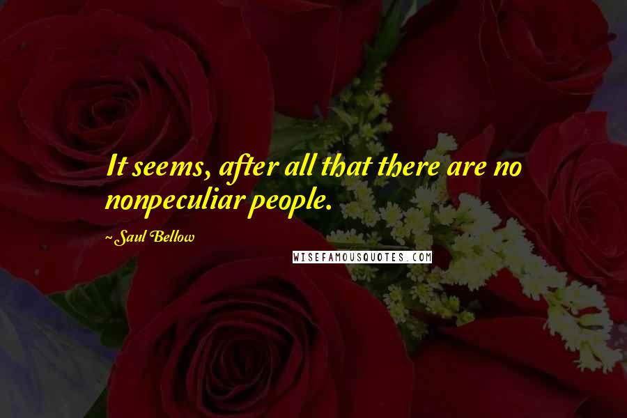 Saul Bellow Quotes: It seems, after all that there are no nonpeculiar people.