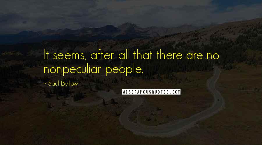 Saul Bellow Quotes: It seems, after all that there are no nonpeculiar people.