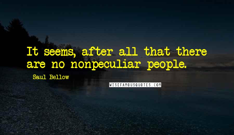 Saul Bellow Quotes: It seems, after all that there are no nonpeculiar people.