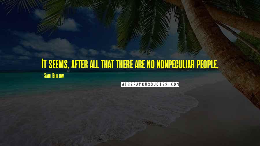 Saul Bellow Quotes: It seems, after all that there are no nonpeculiar people.