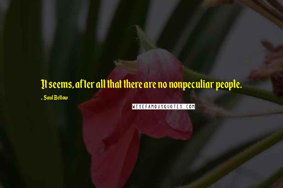 Saul Bellow Quotes: It seems, after all that there are no nonpeculiar people.