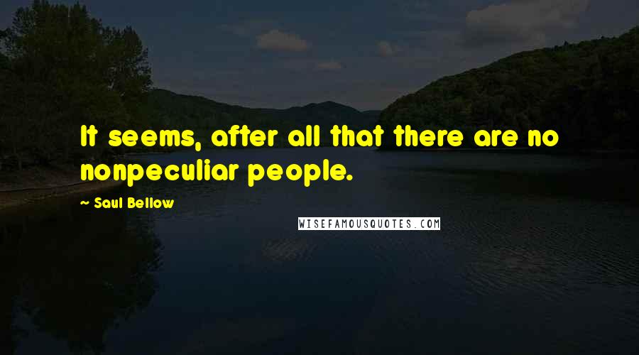 Saul Bellow Quotes: It seems, after all that there are no nonpeculiar people.