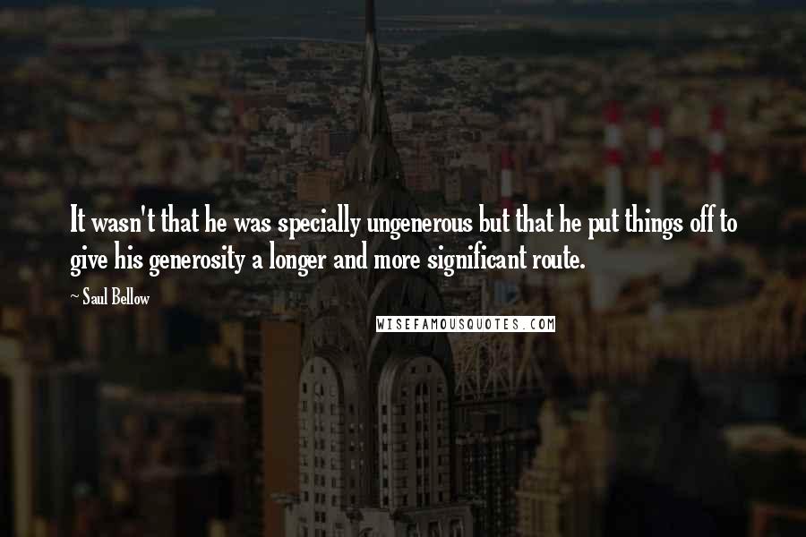 Saul Bellow Quotes: It wasn't that he was specially ungenerous but that he put things off to give his generosity a longer and more significant route.