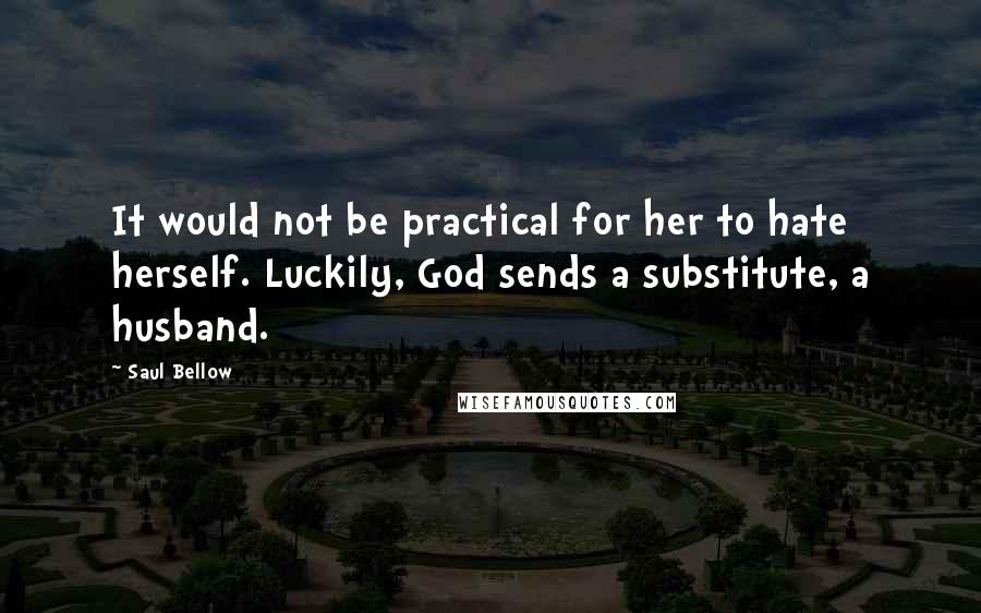 Saul Bellow Quotes: It would not be practical for her to hate herself. Luckily, God sends a substitute, a husband.