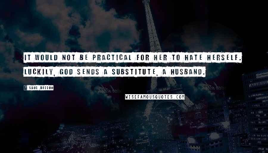 Saul Bellow Quotes: It would not be practical for her to hate herself. Luckily, God sends a substitute, a husband.