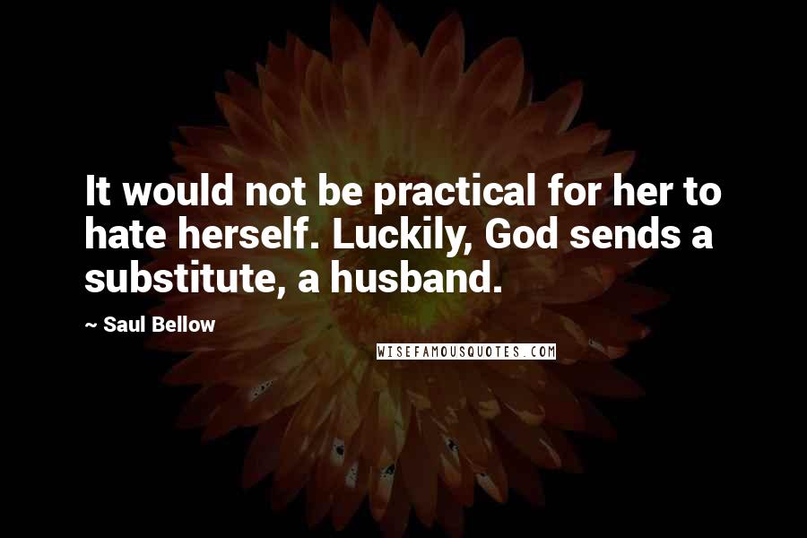 Saul Bellow Quotes: It would not be practical for her to hate herself. Luckily, God sends a substitute, a husband.