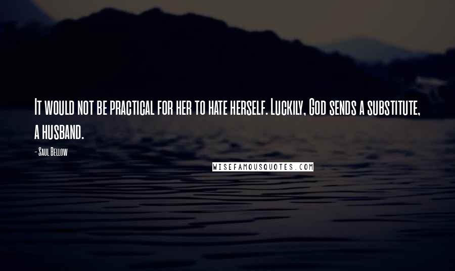 Saul Bellow Quotes: It would not be practical for her to hate herself. Luckily, God sends a substitute, a husband.