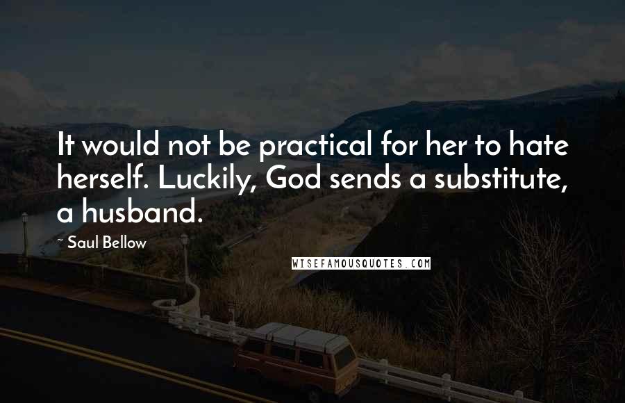 Saul Bellow Quotes: It would not be practical for her to hate herself. Luckily, God sends a substitute, a husband.