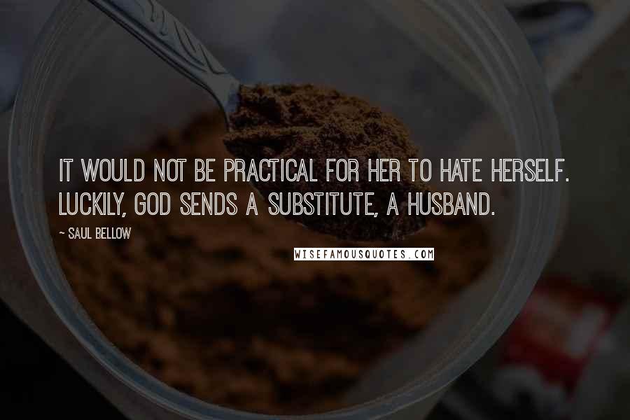 Saul Bellow Quotes: It would not be practical for her to hate herself. Luckily, God sends a substitute, a husband.