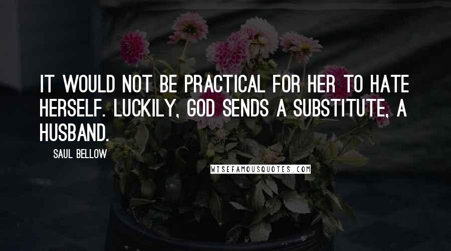 Saul Bellow Quotes: It would not be practical for her to hate herself. Luckily, God sends a substitute, a husband.