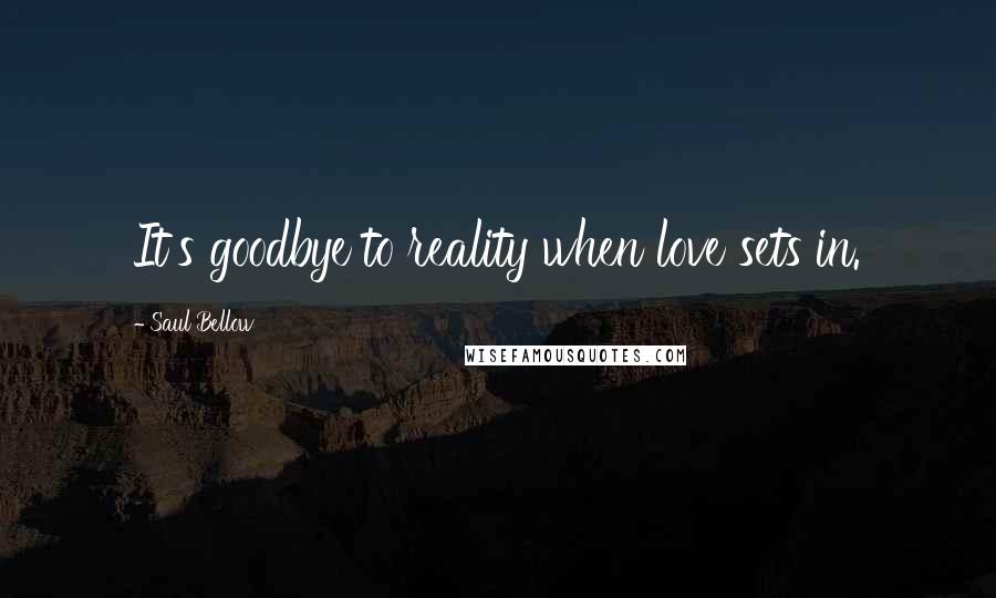 Saul Bellow Quotes: It's goodbye to reality when love sets in.