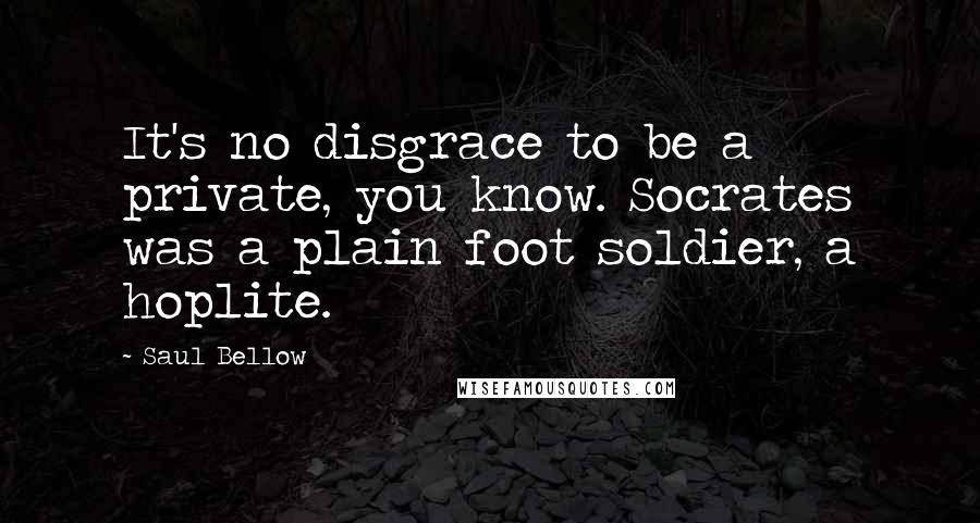 Saul Bellow Quotes: It's no disgrace to be a private, you know. Socrates was a plain foot soldier, a hoplite.