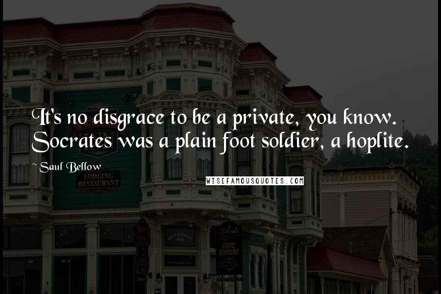 Saul Bellow Quotes: It's no disgrace to be a private, you know. Socrates was a plain foot soldier, a hoplite.