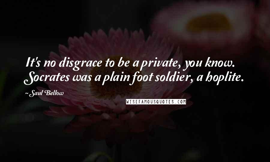Saul Bellow Quotes: It's no disgrace to be a private, you know. Socrates was a plain foot soldier, a hoplite.